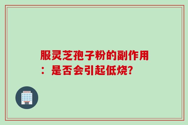 服灵芝孢子粉的副作用：是否会引起低烧？