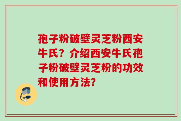 孢子粉破壁灵芝粉西安牛氏？介绍西安牛氏孢子粉破壁灵芝粉的功效和使用方法？