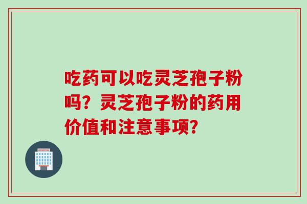 吃药可以吃灵芝孢子粉吗？灵芝孢子粉的药用价值和注意事项？