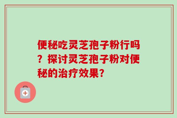 便秘吃灵芝孢子粉行吗？探讨灵芝孢子粉对便秘的治疗效果？