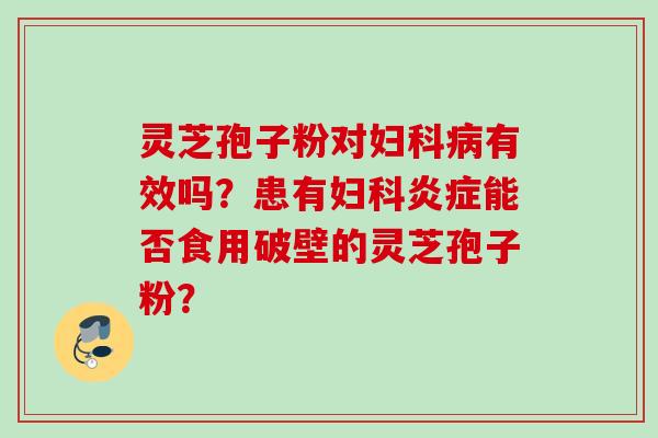 灵芝孢子粉对妇科病有效吗？患有妇科炎症能否食用破壁的灵芝孢子粉？