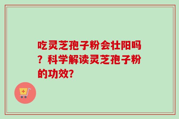 吃灵芝孢子粉会壮阳吗？科学解读灵芝孢子粉的功效？