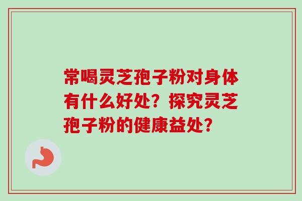 常喝灵芝孢子粉对身体有什么好处？探究灵芝孢子粉的健康益处？