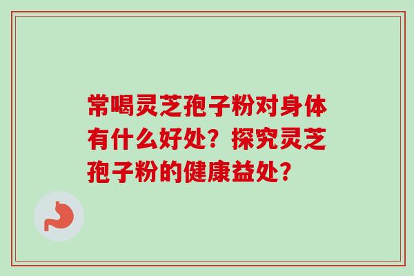 常喝灵芝孢子粉对身体有什么好处？探究灵芝孢子粉的健康益处？