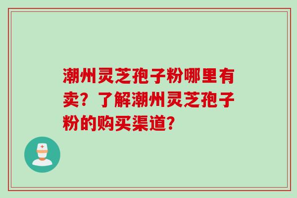 潮州灵芝孢子粉哪里有卖？了解潮州灵芝孢子粉的购买渠道？