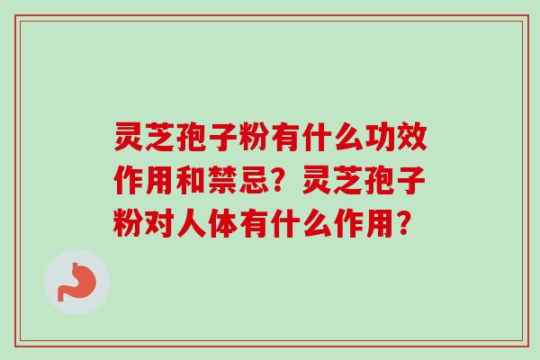 灵芝孢子粉有什么功效作用和禁忌？灵芝孢子粉对人体有什么作用？