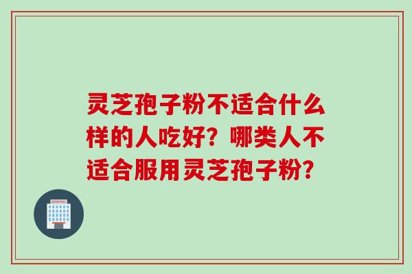 灵芝孢子粉不适合什么样的人吃好？哪类人不适合服用灵芝孢子粉？