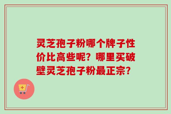 灵芝孢子粉哪个牌子性价比高些呢？哪里买破壁灵芝孢子粉最正宗？