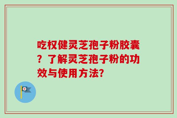 吃权健灵芝孢子粉胶囊？了解灵芝孢子粉的功效与使用方法？