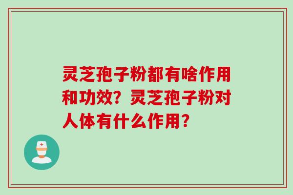 灵芝孢子粉都有啥作用和功效？灵芝孢子粉对人体有什么作用？