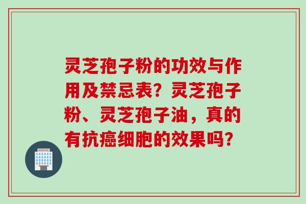 灵芝孢子粉的功效与作用及禁忌表？灵芝孢子粉、灵芝孢子油，真的有抗癌细胞的效果吗？