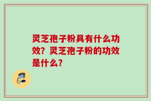 灵芝孢子粉具有什么功效？灵芝孢子粉的功效是什么？