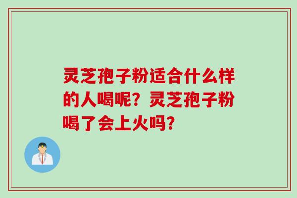 灵芝孢子粉适合什么样的人喝呢？灵芝孢子粉喝了会上火吗？