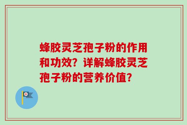 蜂胶灵芝孢子粉的作用和功效？详解蜂胶灵芝孢子粉的营养价值？