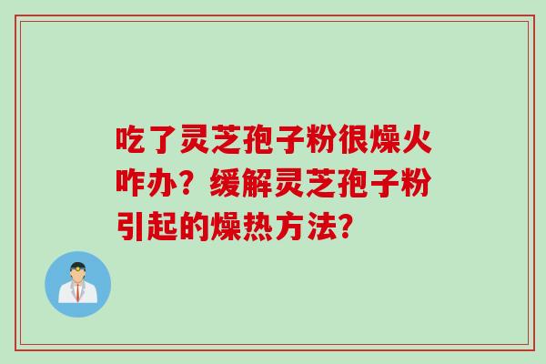 吃了灵芝孢子粉很燥火咋办？缓解灵芝孢子粉引起的燥热方法？