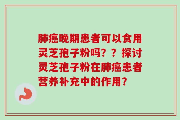 肺癌晚期患者可以食用灵芝孢子粉吗？？探讨灵芝孢子粉在肺癌患者营养补充中的作用？