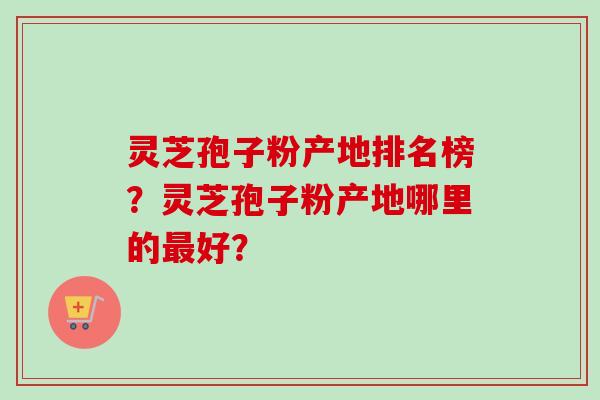 灵芝孢子粉产地排名榜？灵芝孢子粉产地哪里的最好？