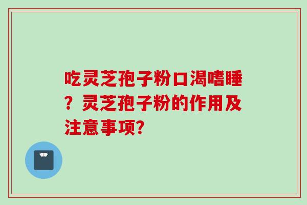 吃灵芝孢子粉口渴嗜睡？灵芝孢子粉的作用及注意事项？