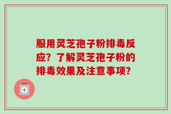 服用灵芝孢子粉排毒反应？了解灵芝孢子粉的排毒效果及注意事项？