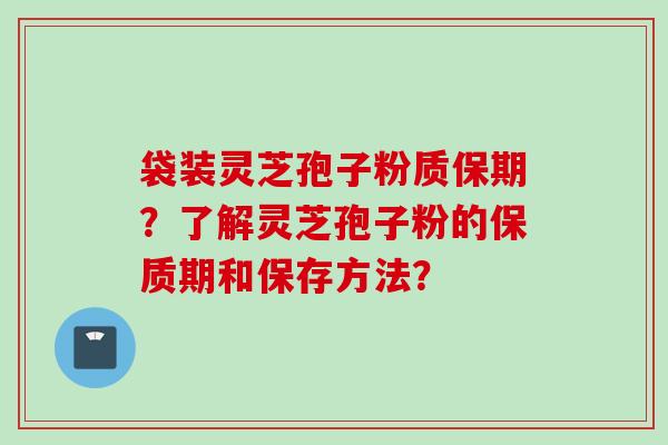 袋装灵芝孢子粉质保期？了解灵芝孢子粉的保质期和保存方法？