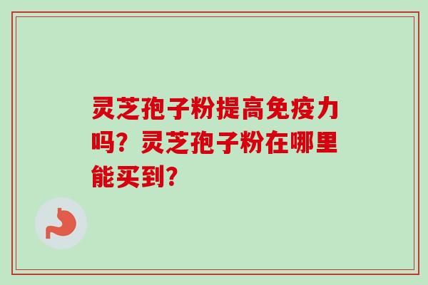 灵芝孢子粉提高免疫力吗？灵芝孢子粉在哪里能买到？