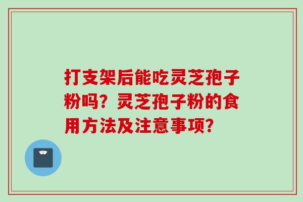 打支架后能吃灵芝孢子粉吗？灵芝孢子粉的食用方法及注意事项？