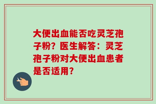 大便出血能否吃灵芝孢子粉？医生解答：灵芝孢子粉对大便出血患者是否适用？