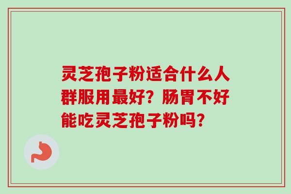 灵芝孢子粉适合什么人群服用最好？肠胃不好能吃灵芝孢子粉吗？