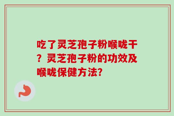 吃了灵芝孢子粉喉咙干？灵芝孢子粉的功效及喉咙保健方法？