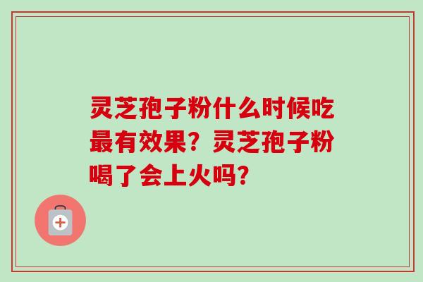 灵芝孢子粉什么时候吃最有效果？灵芝孢子粉喝了会上火吗？