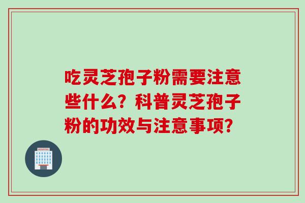 吃灵芝孢子粉需要注意些什么？科普灵芝孢子粉的功效与注意事项？