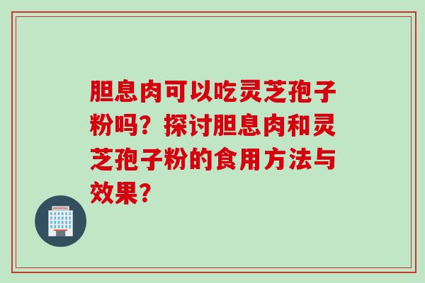 胆息肉可以吃灵芝孢子粉吗？探讨胆息肉和灵芝孢子粉的食用方法与效果？