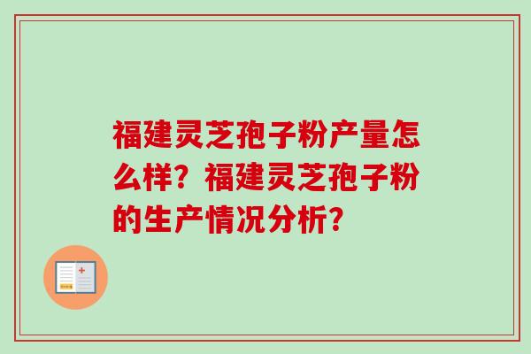 福建灵芝孢子粉产量怎么样？福建灵芝孢子粉的生产情况分析？