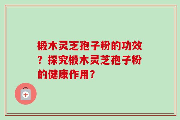 椴木灵芝孢子粉的功效？探究椴木灵芝孢子粉的健康作用？