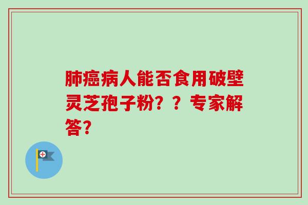 肺癌病人能否食用破壁灵芝孢子粉？？专家解答？