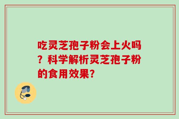 吃灵芝孢子粉会上火吗？科学解析灵芝孢子粉的食用效果？