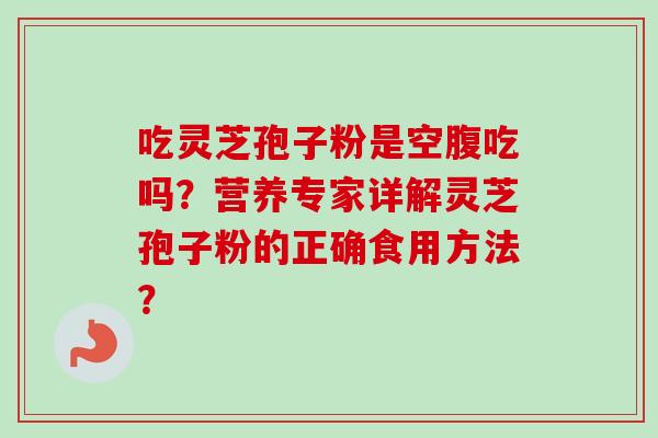 吃灵芝孢子粉是空腹吃吗？营养专家详解灵芝孢子粉的正确食用方法？