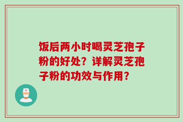 饭后两小时喝灵芝孢子粉的好处？详解灵芝孢子粉的功效与作用？