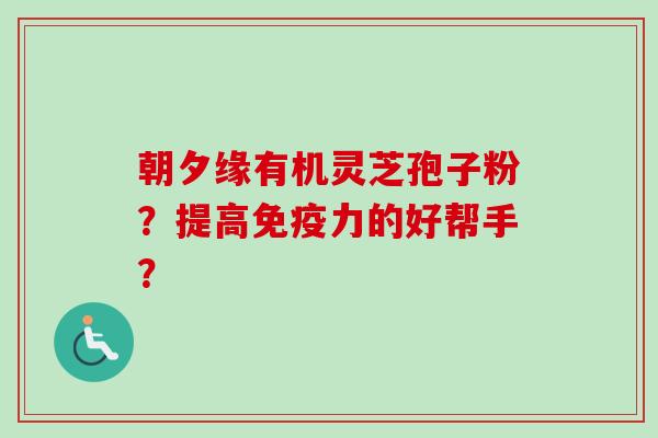 朝夕缘有机灵芝孢子粉？提高免疫力的好帮手？