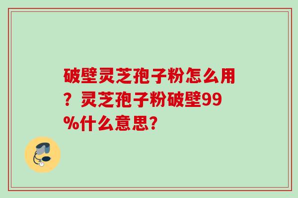 破壁灵芝孢子粉怎么用？灵芝孢子粉破壁99%什么意思？