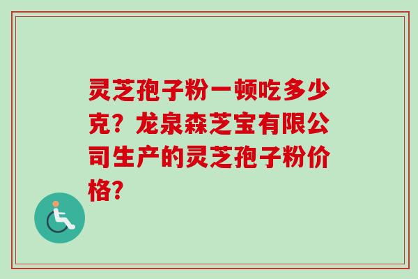 灵芝孢子粉一顿吃多少克？龙泉森芝宝有限公司生产的灵芝孢子粉价格？