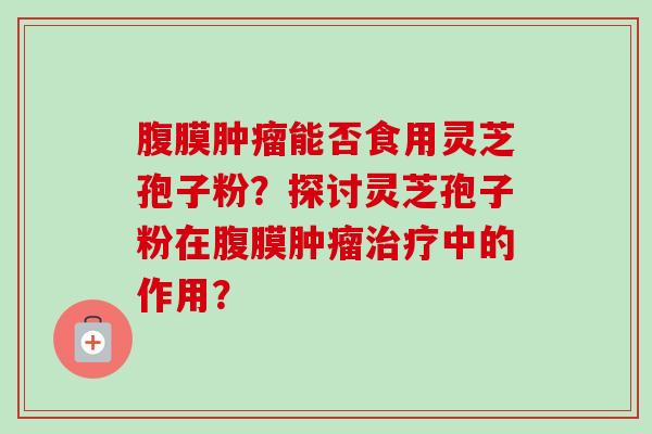 腹膜肿瘤能否食用灵芝孢子粉？探讨灵芝孢子粉在腹膜肿瘤治疗中的作用？