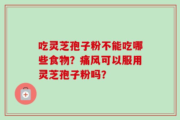 吃灵芝孢子粉不能吃哪些食物？痛风可以服用灵芝孢子粉吗？