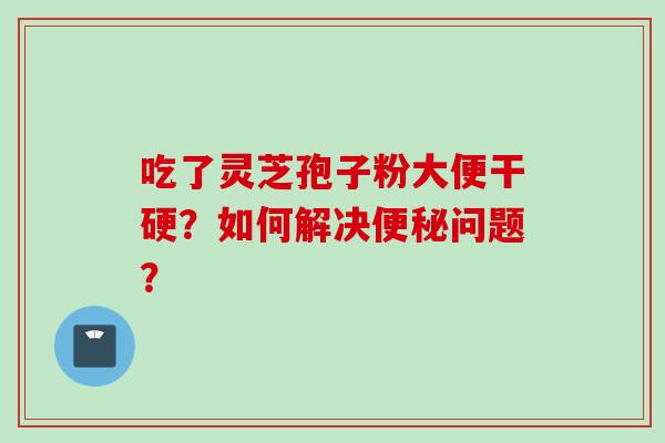 吃了灵芝孢子粉大便干硬？如何解决问题？