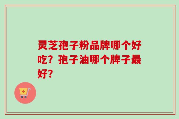 灵芝孢子粉品牌哪个好吃？孢子油哪个牌子好？