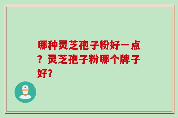 哪种灵芝孢子粉好一点？灵芝孢子粉哪个牌子好？