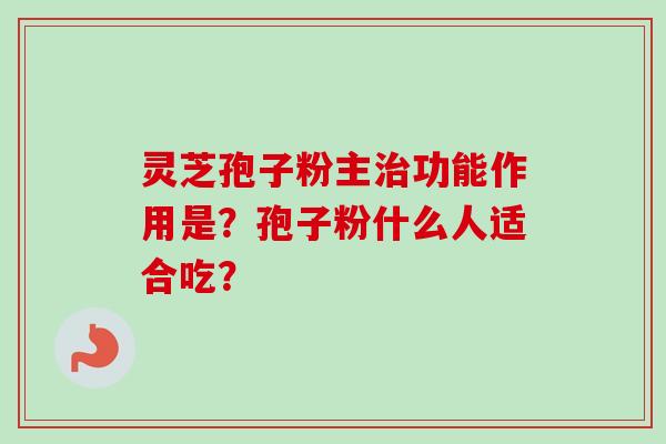 灵芝孢子粉主治功能作用是？孢子粉什么人适合吃？