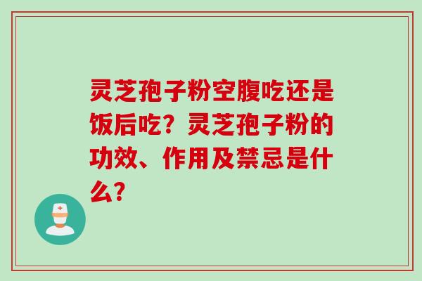 灵芝孢子粉空腹吃还是饭后吃？灵芝孢子粉的功效、作用及禁忌是什么？