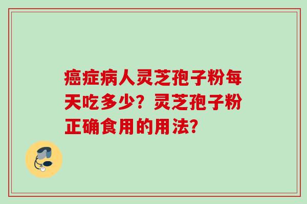 癌症病人灵芝孢子粉每天吃多少？灵芝孢子粉正确食用的用法？