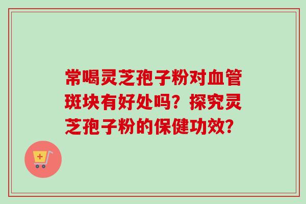 常喝灵芝孢子粉对斑块有好处吗？探究灵芝孢子粉的保健功效？